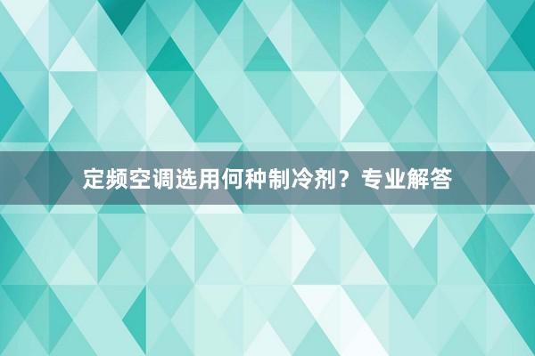 定频空调选用何种制冷剂？专业解答