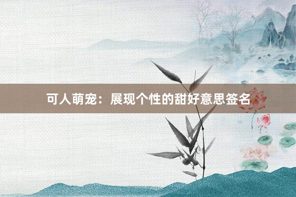 可人萌宠：展现个性的甜好意思签名