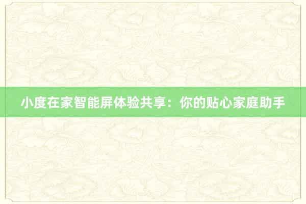 小度在家智能屏体验共享：你的贴心家庭助手